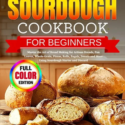 The Complete Sourdough Cookbook for Beginners: Master the Art of Bread Making for Artisan Breads, Pan Loaves, Whole-Grain, Pizzas, Rolls, Bagels, Sweets and More Using Sourdough Starter and Discard